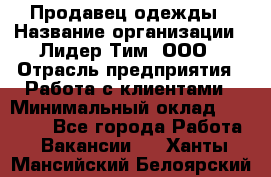 Продавец одежды › Название организации ­ Лидер Тим, ООО › Отрасль предприятия ­ Работа с клиентами › Минимальный оклад ­ 29 000 - Все города Работа » Вакансии   . Ханты-Мансийский,Белоярский г.